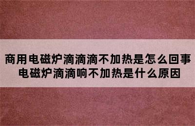 商用电磁炉滴滴滴不加热是怎么回事 电磁炉滴滴响不加热是什么原因